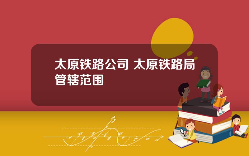 太原铁路公司 太原铁路局管辖范围